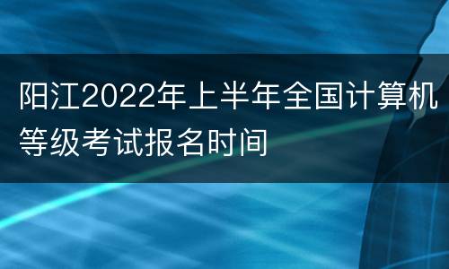 阳江2022年上半年全国计算机等级考试报名时间
