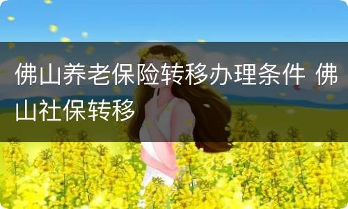 佛山养老保险转移办理条件 佛山社保转移