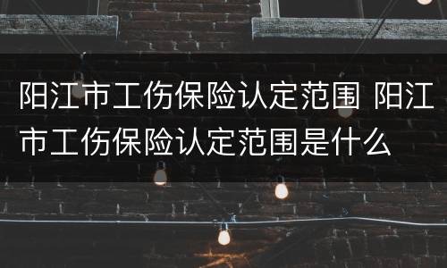 阳江市工伤保险认定范围 阳江市工伤保险认定范围是什么