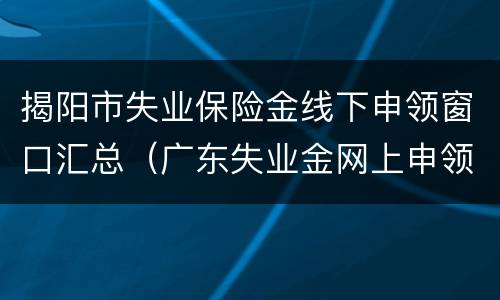 揭阳市失业保险金线下申领窗口汇总（广东失业金网上申领流程）