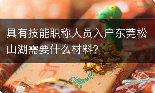 具有技能职称人员入户东莞松山湖需要什么材料？