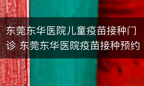 东莞东华医院儿童疫苗接种门诊 东莞东华医院疫苗接种预约