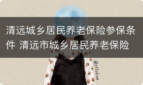 清远城乡居民养老保险参保条件 清远市城乡居民养老保险