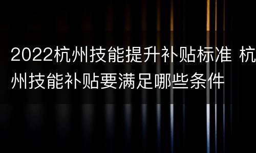 2022杭州技能提升补贴标准 杭州技能补贴要满足哪些条件