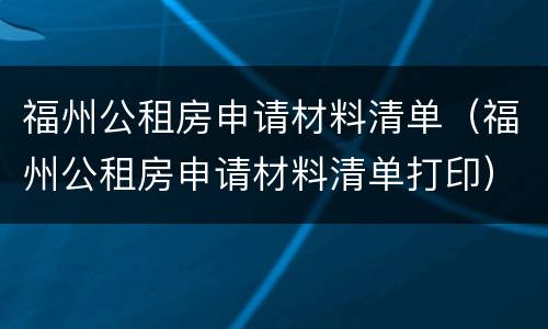 福州公租房申请材料清单（福州公租房申请材料清单打印）