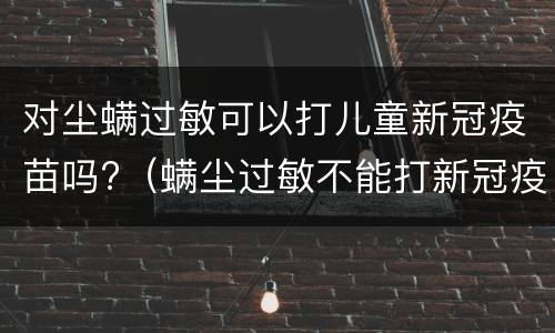 对尘螨过敏可以打儿童新冠疫苗吗?（螨尘过敏不能打新冠疫苗吗）