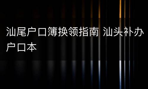 汕尾户口簿换领指南 汕头补办户口本