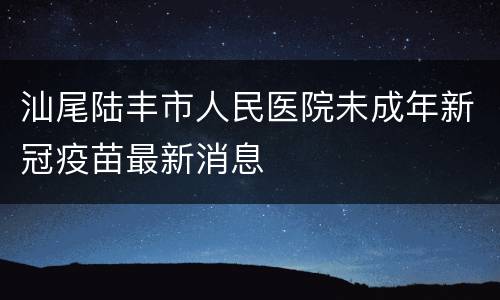 汕尾陆丰市人民医院未成年新冠疫苗最新消息