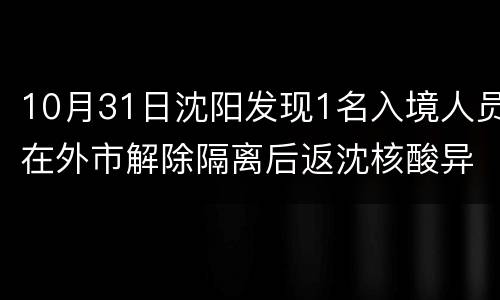 10月31日沈阳发现1名入境人员在外市解除隔离后返沈核酸异常