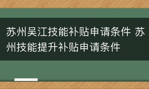 苏州吴江技能补贴申请条件 苏州技能提升补贴申请条件