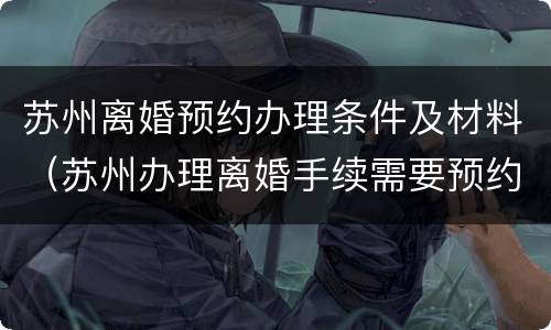 苏州离婚预约办理条件及材料（苏州办理离婚手续需要预约吗）