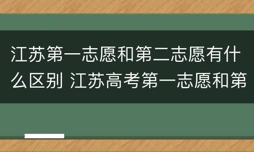 江苏第一志愿和第二志愿有什么区别 江苏高考第一志愿和第二志愿的区别