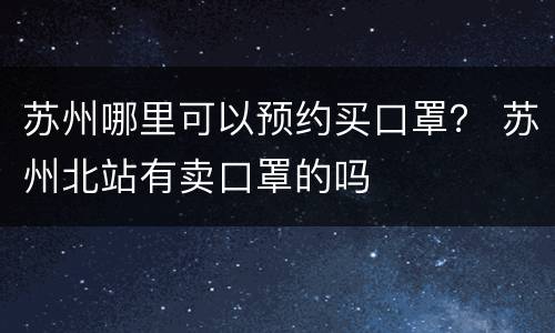 苏州哪里可以预约买口罩？ 苏州北站有卖口罩的吗