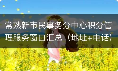 常熟新市民事务分中心积分管理服务窗口汇总（地址+电话）