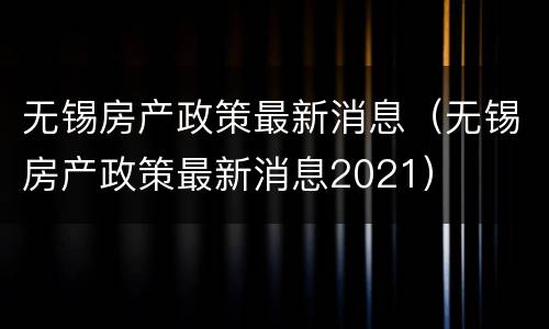 无锡房产政策最新消息（无锡房产政策最新消息2021）