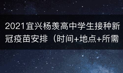 2021宜兴杨羡高中学生接种新冠疫苗安排（时间+地点+所需材料）