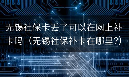 无锡社保卡丢了可以在网上补卡吗（无锡社保补卡在哪里?）