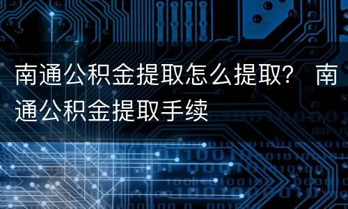 南通公积金提取怎么提取？ 南通公积金提取手续