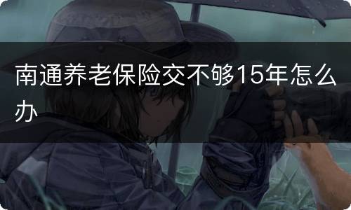 南通养老保险交不够15年怎么办