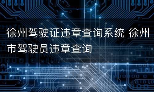 徐州驾驶证违章查询系统 徐州市驾驶员违章查询