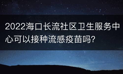 2022海口长流社区卫生服务中心可以接种流感疫苗吗？