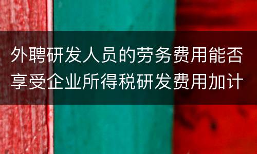 外聘研发人员的劳务费用能否享受企业所得税研发费用加计扣除