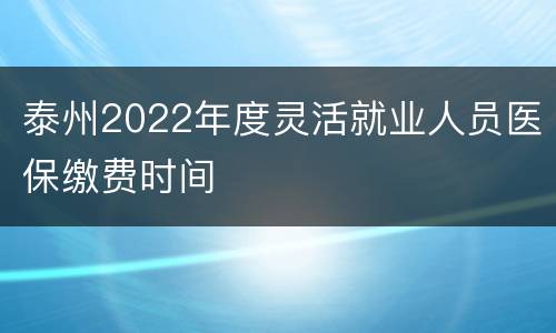 泰州2022年度灵活就业人员医保缴费时间