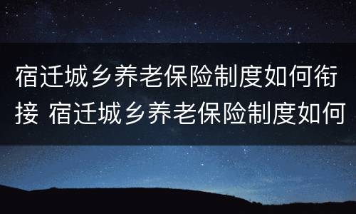 宿迁城乡养老保险制度如何衔接 宿迁城乡养老保险制度如何衔接的