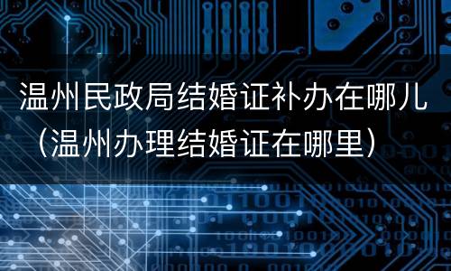 温州民政局结婚证补办在哪儿（温州办理结婚证在哪里）