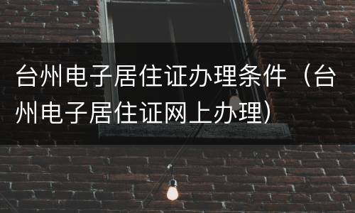 台州电子居住证办理条件（台州电子居住证网上办理）