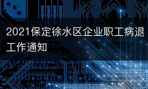 2021保定徐水区企业职工病退工作通知
