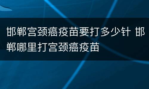 邯郸宫颈癌疫苗要打多少针 邯郸哪里打宫颈癌疫苗