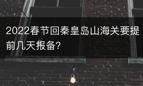 2022春节回秦皇岛山海关要提前几天报备？
