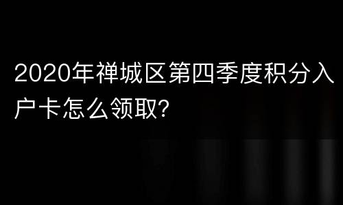 2020年禅城区第四季度积分入户卡怎么领取？
