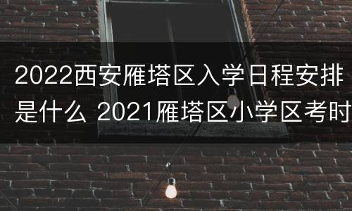 2022西安雁塔区入学日程安排是什么 2021雁塔区小学区考时间