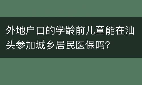 外地户口的学龄前儿童能在汕头参加城乡居民医保吗？