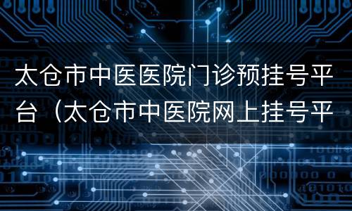 太仓市中医医院门诊预挂号平台（太仓市中医院网上挂号平台）