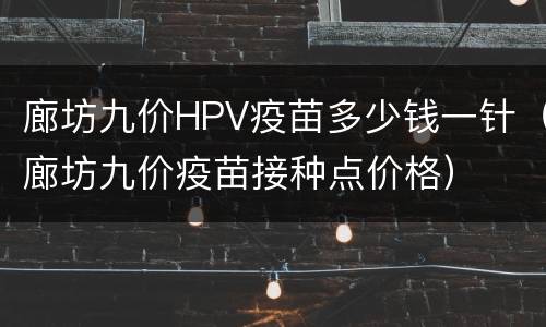 廊坊九价HPV疫苗多少钱一针（廊坊九价疫苗接种点价格）