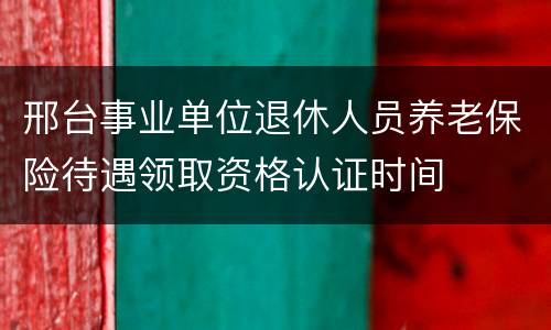 邢台事业单位退休人员养老保险待遇领取资格认证时间