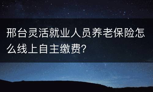 邢台灵活就业人员养老保险怎么线上自主缴费？