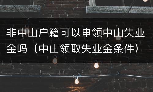 非中山户籍可以申领中山失业金吗（中山领取失业金条件）