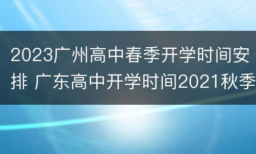 2023广州高中春季开学时间安排 广东高中开学时间2021秋季