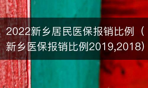 2022新乡居民医保报销比例（新乡医保报销比例2019,2018）