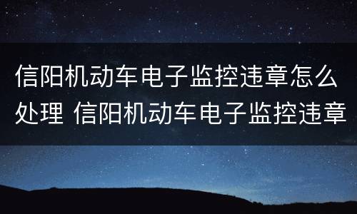 信阳机动车电子监控违章怎么处理 信阳机动车电子监控违章怎么处理的