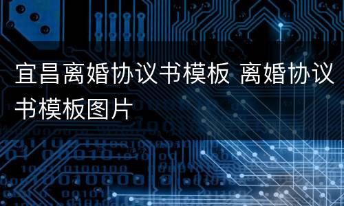 宜昌离婚协议书模板 离婚协议书模板图片