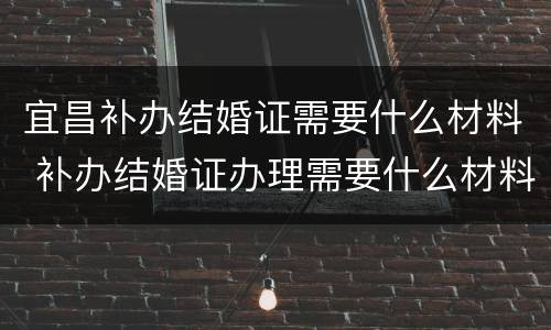 宜昌补办结婚证需要什么材料 补办结婚证办理需要什么材料