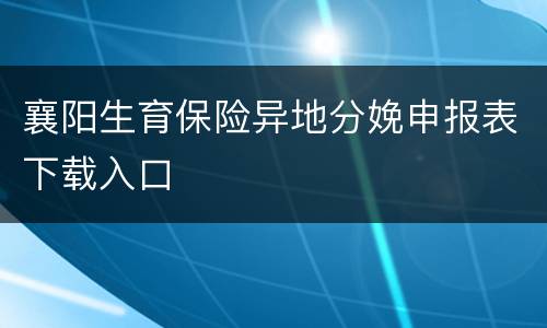 襄阳生育保险异地分娩申报表下载入口
