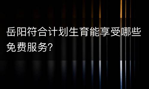 岳阳符合计划生育能享受哪些免费服务？