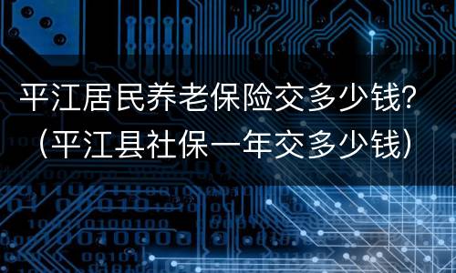 平江居民养老保险交多少钱？（平江县社保一年交多少钱）