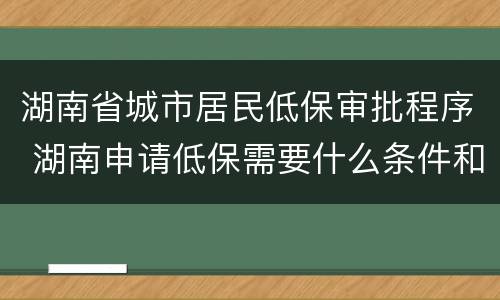 湖南省城市居民低保审批程序 湖南申请低保需要什么条件和手续